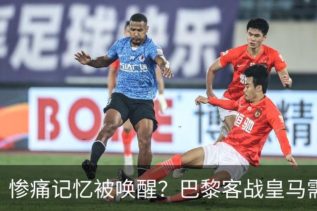 惨痛记忆被唤醒？巴黎客战皇马需警惕被翻盘！