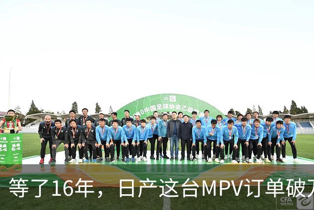 等了16年，日产这台MPV订单破万，但它的野心不在埃尔法的后座